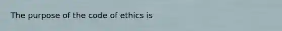 The purpose of the code of ethics is