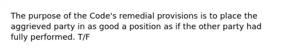 The purpose of the Code's remedial provisions is to place the aggrieved party in as good a position as if the other party had fully performed. T/F