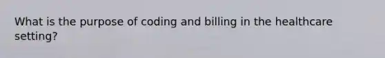 What is the purpose of coding and billing in the healthcare setting?