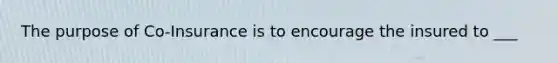 The purpose of Co-Insurance is to encourage the insured to ___