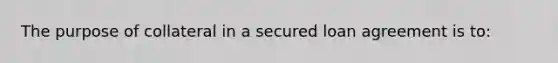 The purpose of collateral in a secured loan agreement is to: