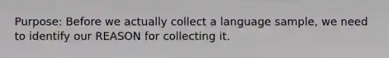 Purpose: Before we actually collect a language sample, we need to identify our REASON for collecting it.