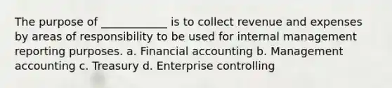 The purpose of ____________ is to collect revenue and expenses by areas of responsibility to be used for internal management reporting purposes. a. Financial accounting b. Management accounting c. Treasury d. Enterprise controlling