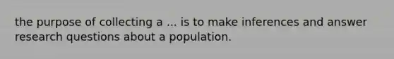 the purpose of collecting a ... is to make inferences and answer research questions about a population.