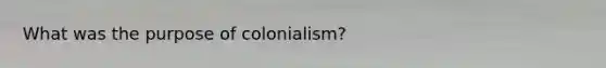 What was the purpose of colonialism?