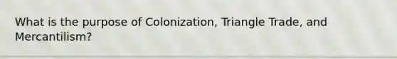 What is the purpose of Colonization, Triangle Trade, and Mercantilism?