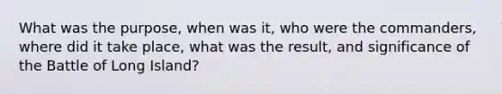 What was the purpose, when was it, who were the commanders, where did it take place, what was the result, and significance of the Battle of Long Island?