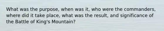 What was the purpose, when was it, who were the commanders, where did it take place, what was the result, and significance of the Battle of King's Mountain?