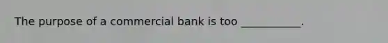 The purpose of a commercial bank is too ___________.