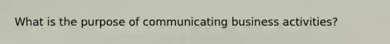 What is the purpose of communicating business activities?