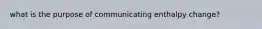 what is the purpose of communicating enthalpy change?