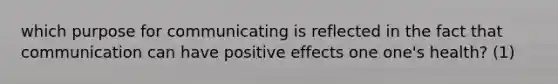 which purpose for communicating is reflected in the fact that communication can have positive effects one one's health? (1)