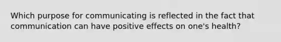 Which purpose for communicating is reflected in the fact that communication can have positive effects on one's health?