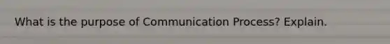 What is the purpose of Communication Process? Explain.