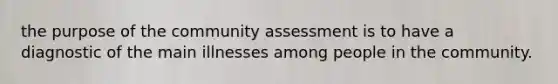 the purpose of the community assessment is to have a diagnostic of the main illnesses among people in the community.