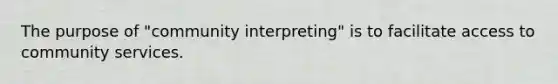 The purpose of "community interpreting" is to facilitate access to community services.