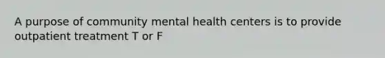 A purpose of community mental health centers is to provide outpatient treatment T or F