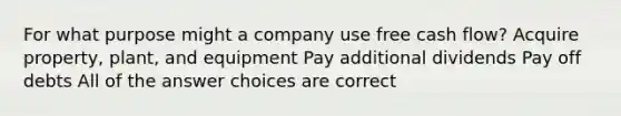 For what purpose might a company use free cash flow? Acquire property, plant, and equipment Pay additional dividends Pay off debts All of the answer choices are correct