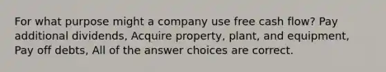 For what purpose might a company use free cash flow? Pay additional dividends, Acquire property, plant, and equipment, Pay off debts, All of the answer choices are correct.