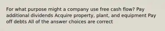 For what purpose might a company use free cash flow? Pay additional dividends Acquire property, plant, and equipment Pay off debts All of the answer choices are correct