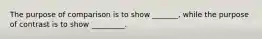 The purpose of comparison is to show _______, while the purpose of contrast is to show _________.