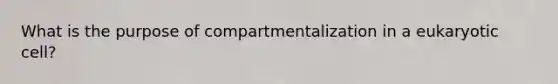 What is the purpose of compartmentalization in a eukaryotic cell?