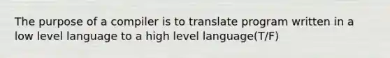 The purpose of a compiler is to translate program written in a low level language to a high level language(T/F)