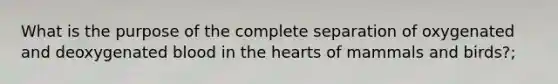 What is the purpose of the complete separation of oxygenated and deoxygenated blood in the hearts of mammals and birds?;