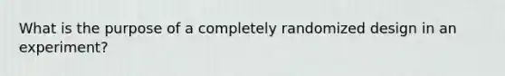 What is the purpose of a completely randomized design in an experiment?