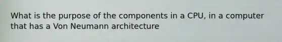 What is the purpose of the components in a CPU, in a computer that has a <a href='https://www.questionai.com/knowledge/kT5491Ygch-von-neumann-architecture' class='anchor-knowledge'>von neumann architecture</a>