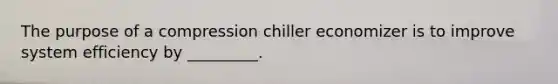 The purpose of a compression chiller economizer is to improve system efficiency by _________.