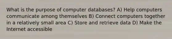 What is the purpose of computer databases? A) Help computers communicate among themselves B) Connect computers together in a relatively small area C) Store and retrieve data D) Make the Internet accessible