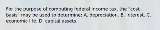 For the purpose of computing federal income tax, the "cost basis" may be used to determine: A. depreciation. B. interest. C. economic life. D. capital assets.