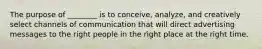 The purpose of ________ is to conceive, analyze, and creatively select channels of communication that will direct advertising messages to the right people in the right place at the right time.