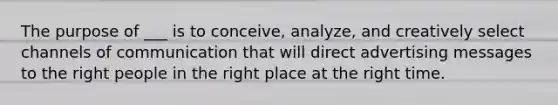 The purpose of ___ is to conceive, analyze, and creatively select channels of communication that will direct advertising messages to the right people in the right place at the right time.