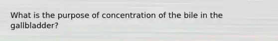 What is the purpose of concentration of the bile in the gallbladder?