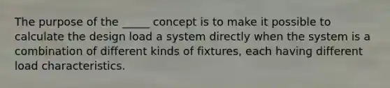 The purpose of the _____ concept is to make it possible to calculate the design load a system directly when the system is a combination of different kinds of fixtures, each having different load characteristics.