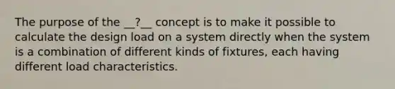 The purpose of the __?__ concept is to make it possible to calculate the design load on a system directly when the system is a combination of different kinds of fixtures, each having different load characteristics.