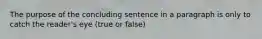 The purpose of the concluding sentence in a paragraph is only to catch the reader's eye (true or false)