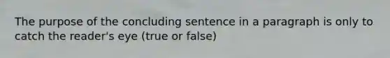 The purpose of the concluding sentence in a paragraph is only to catch the reader's eye (true or false)