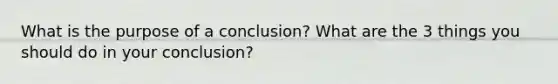 What is the purpose of a conclusion? What are the 3 things you should do in your conclusion?