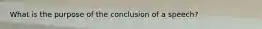 What is the purpose of the conclusion of a speech?