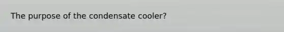 The purpose of the condensate cooler?