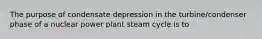 The purpose of condensate depression in the turbine/condenser phase of a nuclear power plant steam cycle is to