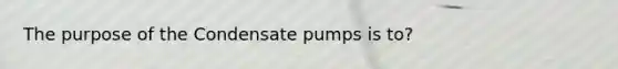 The purpose of the Condensate pumps is to?