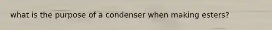 what is the purpose of a condenser when making esters?