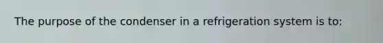 The purpose of the condenser in a refrigeration system is to: