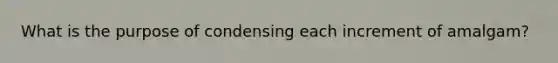 What is the purpose of condensing each increment of amalgam?