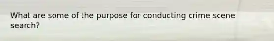 What are some of the purpose for conducting crime scene search?