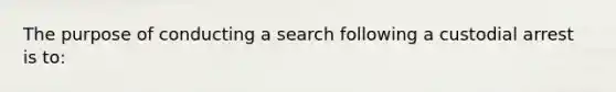 The purpose of conducting a search following a custodial arrest is to: